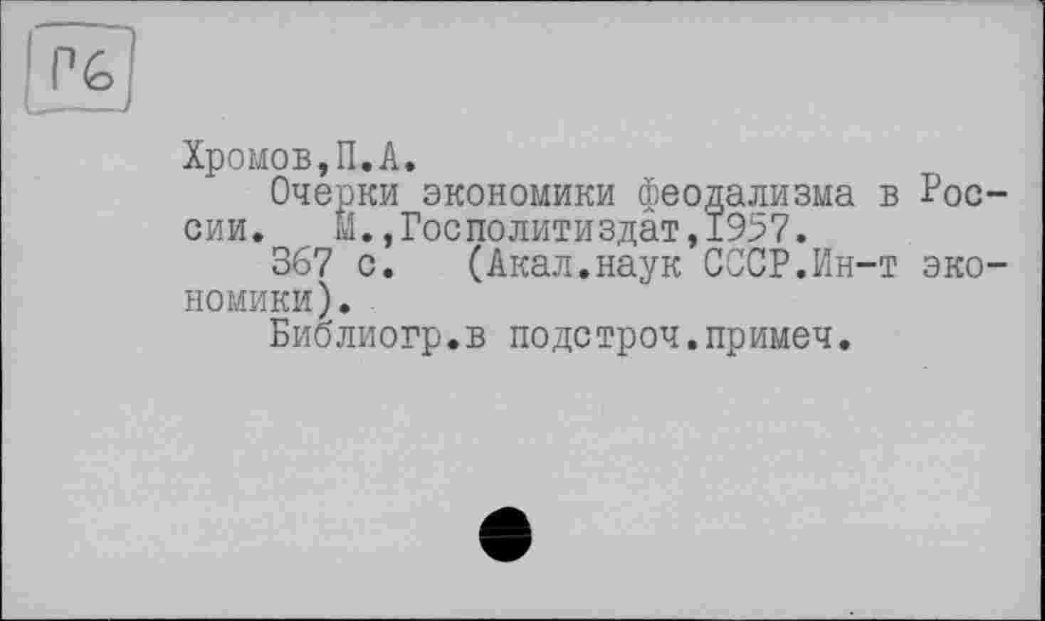 ﻿Хромов,П.А.
Очерки экономики феодализма в России.	М.,ГосПолитиздат,1957.
367 с.	(Акал.наук СССР.Ин-т эко-
номики).
Библиогр.в подстроч.примеч.